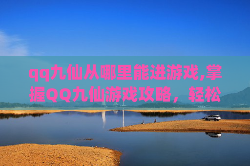 qq九仙从哪里能进游戏,掌握QQ九仙游戏攻略,轻松成为高手 qq九仙从哪里能进游戏,掌握QQ九仙游戏攻略,轻松成为高手