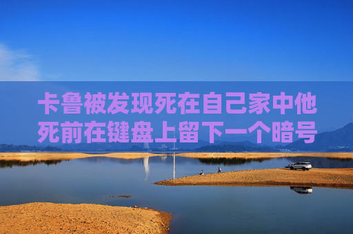 卡鲁被发现死在自己家中他死前在键盘上留下一个暗号,卡鲁技能加点指南，如何最大化你的卡鲁角色潜力