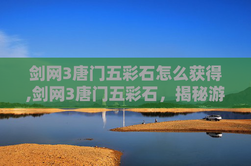 剑网3唐门五彩石怎么获得,剑网3唐门五彩石，揭秘游戏中的神秘宝藏