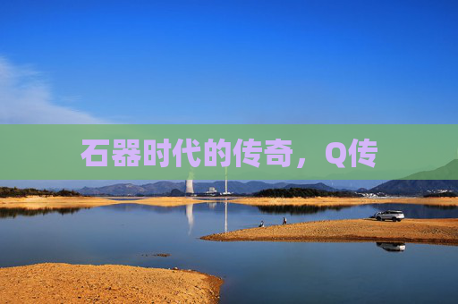 石器时代的传奇,Q传 石器时代的传奇,Q传