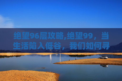 绝望96层攻略,绝望99，当生活陷入低谷，我们如何寻找希望之光