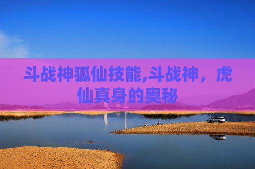 斗战神狐仙技能,斗战神，虎仙真身的奥秘