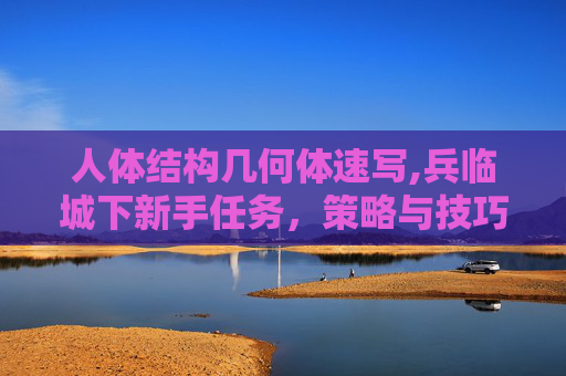 人体结构几何体速写,兵临城下新手任务，策略与技巧全解析