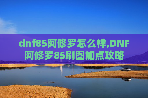 dnf85阿修罗怎么样,DNF阿修罗85刷图加点攻略