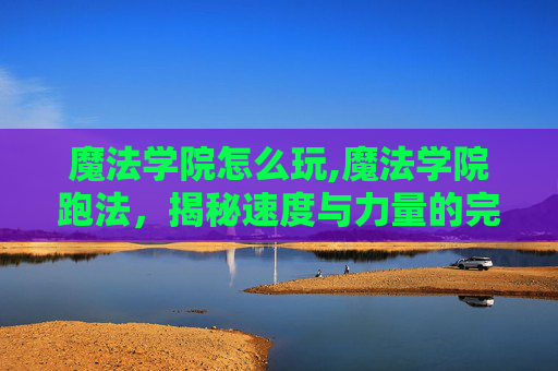 魔法学院怎么玩,魔法学院跑法，揭秘速度与力量的完美结合