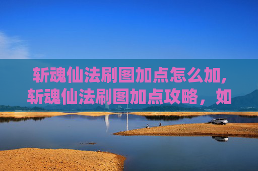 斩魂仙法刷图加点怎么加,斩魂仙法刷图加点攻略，如何高效利用技能提升战斗效率