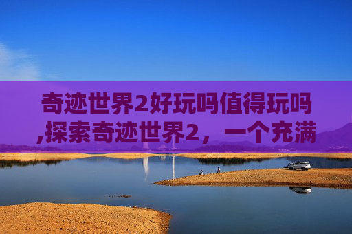 奇迹世界2好玩吗值得玩吗,探索奇迹世界2，一个充满魔法与冒险的世界