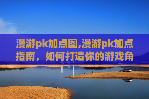 漫游pk加点图,漫游pk加点指南，如何打造你的游戏角色