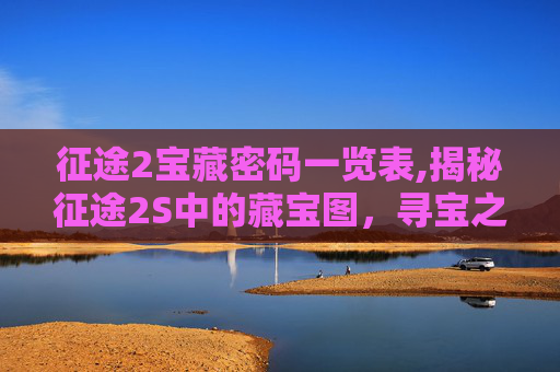 征途2宝藏密码一览表,揭秘征途2S中的藏宝图，寻宝之旅的指南与技巧