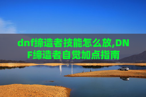 dnf缔造者技能怎么放,DNF缔造者自觉加点指南 dnf缔造者技能怎么放,DNF缔造者自觉加点指南
