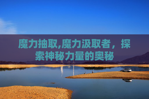魔力抽取,魔力汲取者,探索神秘力量的奥秘 魔力抽取,魔力汲取者,探索神秘力量的奥秘