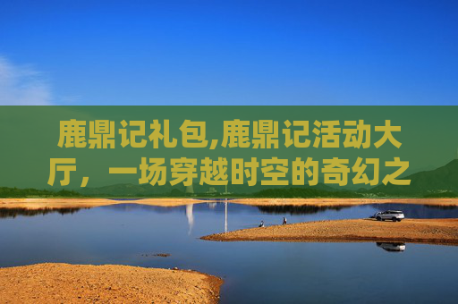 鹿鼎记礼包,鹿鼎记活动大厅，一场穿越时空的奇幻之旅