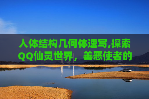 人体结构几何体速写,探索QQ仙灵世界，善恶使者的神秘力量