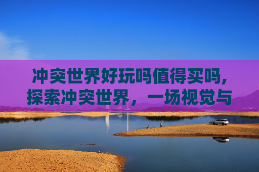 冲突世界好玩吗值得买吗,探索冲突世界,一场视觉与情感的盛宴 冲突世界好玩吗值得买吗,探索冲突世界,一场视觉与情感的盛宴