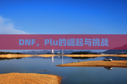 DNF,Plu的崛起与挑战 DNF,Plu的崛起与挑战