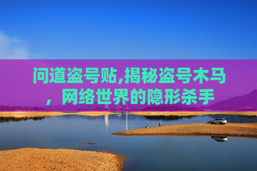问道盗号贴,揭秘盗号木马，网络世界的隐形杀手