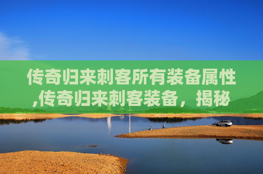 传奇归来刺客所有装备属性,传奇归来刺客装备，揭秘游戏中的终极秘密