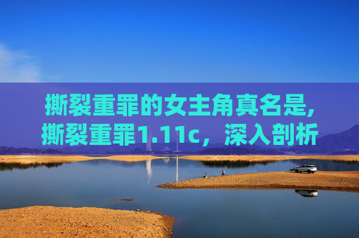 撕裂重罪的女主角真名是,撕裂重罪1.11c，深入剖析与真实案例
