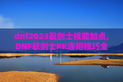 dnf2023驭剑士技能加点,DNF驭剑士PK连招技巧全解析