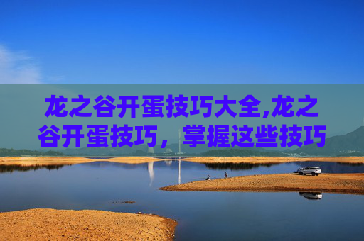 龙之谷开蛋技巧大全,龙之谷开蛋技巧,掌握这些技巧,让你轻松获得稀有宠物 龙之谷开蛋技巧大全,龙之谷开蛋技巧,掌握这些技巧,让你轻松获得稀有宠物