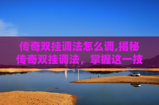 传奇双挂调法怎么调,揭秘传奇双挂调法，掌握这一技巧，让你的游戏技能更上一层楼！