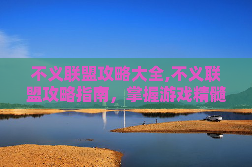 不义联盟攻略大全,不义联盟攻略指南，掌握游戏精髓，成为终极战士