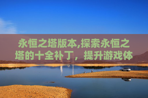 永恒之塔版本,探索永恒之塔的十全补丁，提升游戏体验的关键步骤
