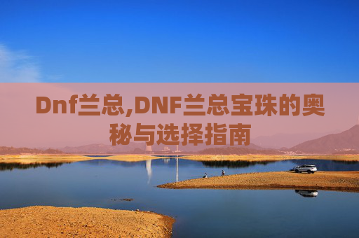 Dnf兰总,DNF兰总宝珠的奥秘与选择指南