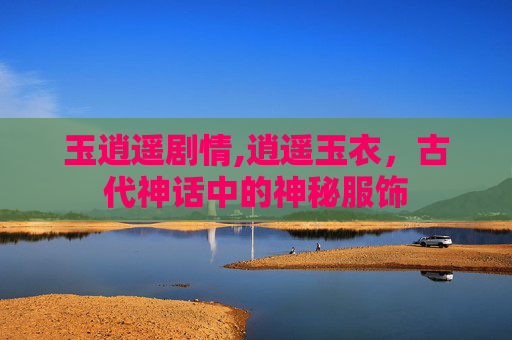 玉逍遥剧情,逍遥玉衣，古代神话中的神秘服饰