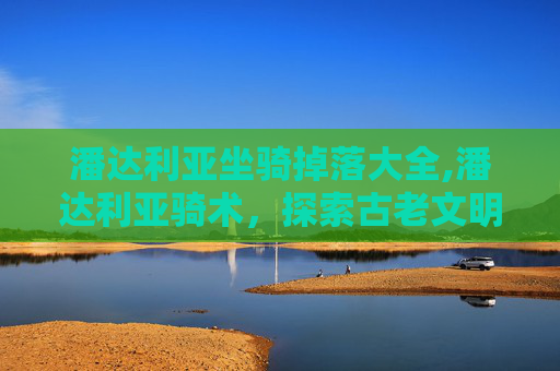 潘达利亚坐骑掉落大全,潘达利亚骑术，探索古老文明的骑乘艺术