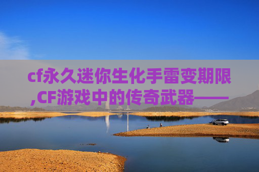 cf永久迷你生化手雷变期限,CF游戏中的传奇武器——M4A1-S，永久使用权的诱惑
