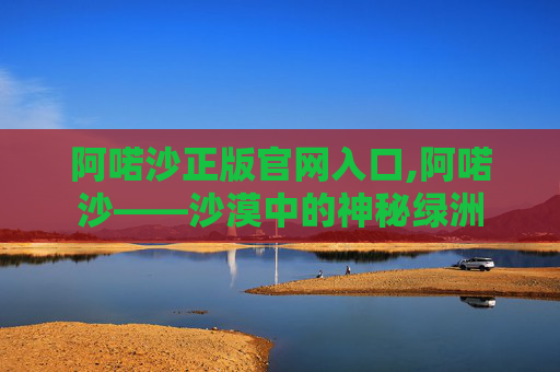 阿喏沙正版官网入口,阿喏沙——沙漠中的神秘绿洲