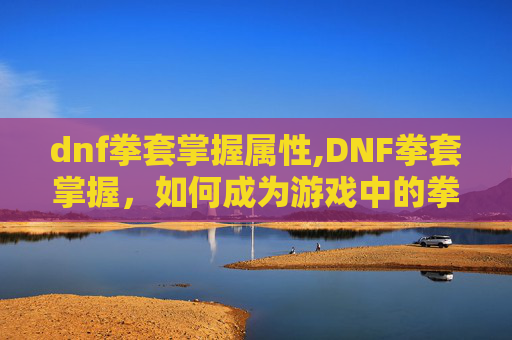 dnf拳套掌握属性,DNF拳套掌握，如何成为游戏中的拳套大师？