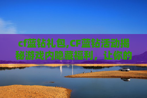 cf蓝钻礼包,CF蓝钻活动揭秘游戏内隐藏福利，让你的游戏生涯更上一层楼！