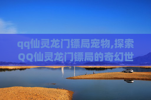 qq仙灵龙门镖局宠物,探索QQ仙灵龙门镖局的奇幻世界