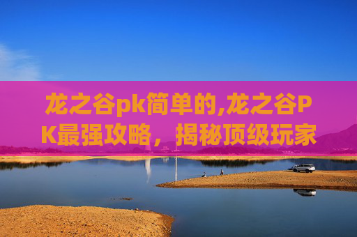 龙之谷pk简单的,龙之谷PK最强攻略,揭秘顶级玩家的战术与技巧 龙之谷pk简单的,龙之谷PK最强攻略,揭秘顶级玩家的战术与技巧