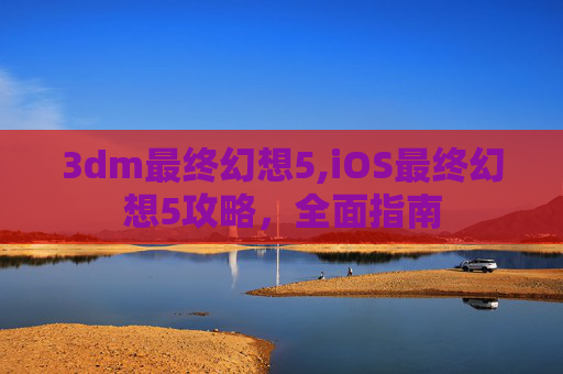 3dm最终幻想5,iOS最终幻想5攻略，全面指南