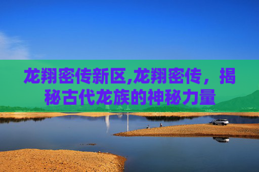 龙翔密传新区,龙翔密传，揭秘古代龙族的神秘力量