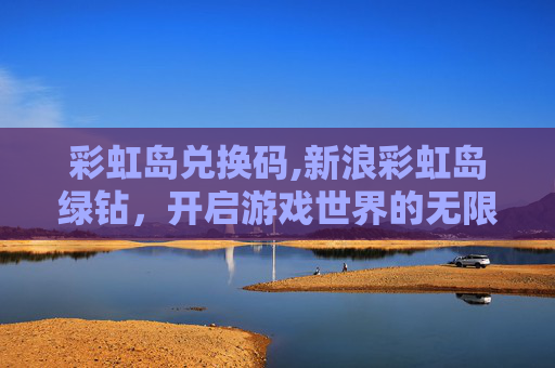 彩虹岛兑换码,新浪彩虹岛绿钻，开启游戏世界的无限可能