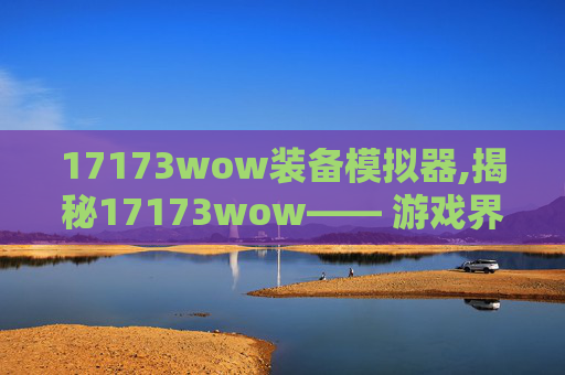 17173wow装备模拟器,揭秘17173wow—— 游戏界的风向标