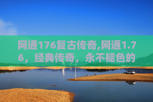 网通176复古传奇,网通1.76，经典传奇，永不褪色的游戏体验