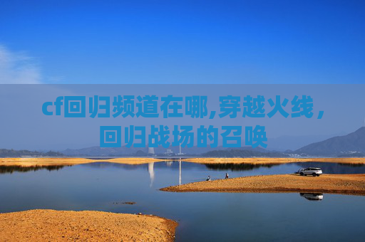 cf回归频道在哪,穿越火线，回归战场的召唤