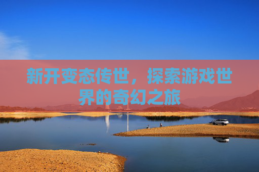 新开变态传世，探索游戏世界的奇幻之旅