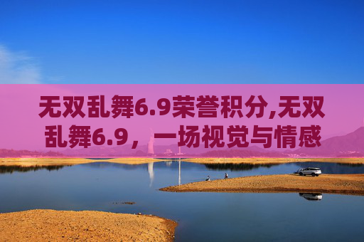 无双乱舞6.9荣誉积分,无双乱舞6.9，一场视觉与情感的盛宴
