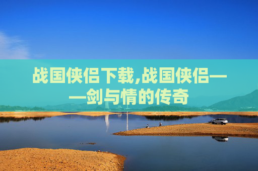战国侠侣下载,战国侠侣——剑与情的传奇