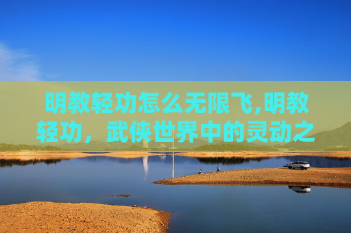 明教轻功怎么无限飞,明教轻功，武侠世界中的灵动之术