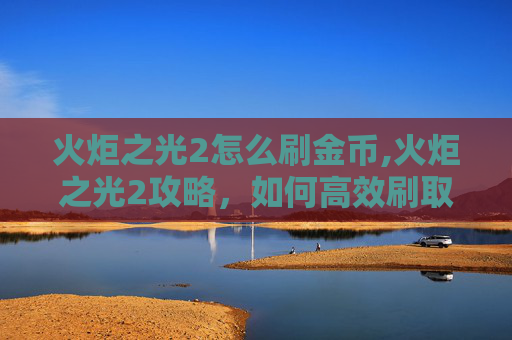 火炬之光2怎么刷金币,火炬之光2攻略，如何高效刷取BOSS经验与奖励