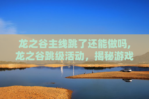 龙之谷主线跳了还能做吗,龙之谷跳级活动,揭秘游戏中的神秘挑战 龙之谷主线跳了还能做吗,龙之谷跳级活动,揭秘游戏中的神秘挑战