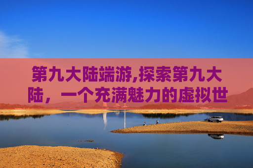 第九大陆端游,探索第九大陆,一个充满魅力的虚拟世界 第九大陆端游,探索第九大陆,一个充满魅力的虚拟世界