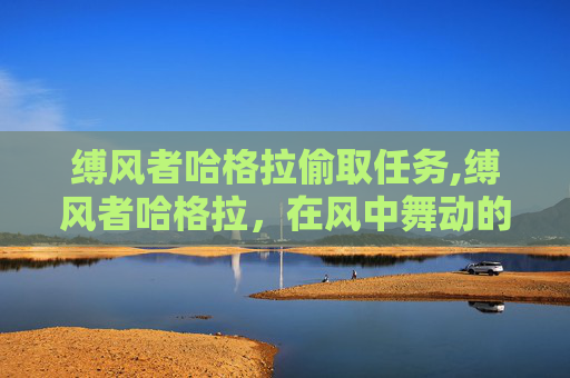缚风者哈格拉偷取任务,缚风者哈格拉，在风中舞动的神秘力量